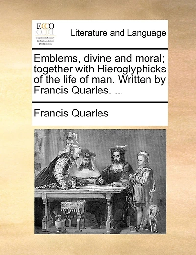 Emblems, Divine And Moral; Together With Hieroglyphicks Of The Life Of Man. Written By Francis Quarles. ...