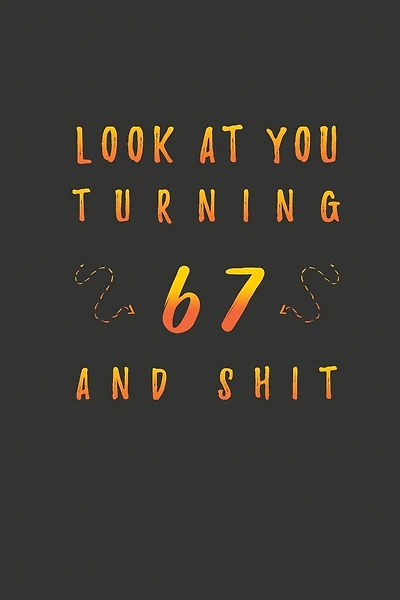 Look At You Turning 67 And Shit: 67 Years Old Gifts. 67th Birthday Funny Gift for Men and Women. Fun, Practical And Classy Alternative to a Card.