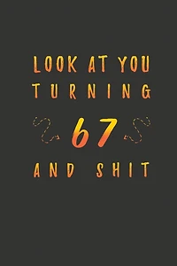 Look At You Turning 67 And Shit: 67 Years Old Gifts. 67th Birthday Funny Gift for Men and Women. Fun, Practical And Classy Alternative to a Card.
