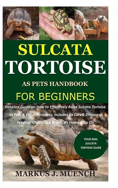 Sulcata Tortoise as Pets Handbook for Beginners: Detailed Guide on How to Effectively Raise Sulcata Tortoise as Pets&Other Purposes;Includes Its CareFeeding;Choosing a Breed;Its Home &So On