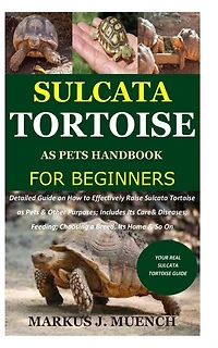 Sulcata Tortoise as Pets Handbook for Beginners: Detailed Guide on How to Effectively Raise Sulcata Tortoise as Pets&Other Purposes;Includes Its CareFeeding;Choosing a Breed;Its Home &So On