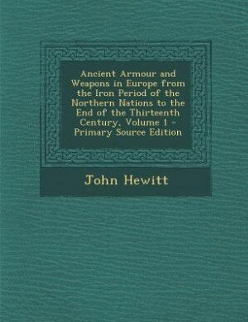 Ancient Armour and Weapons Europe From the Iron Period of Northern Nations to End Thirteenth Century, Volume 1