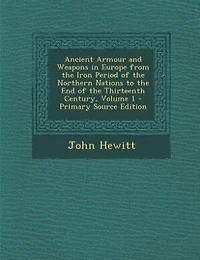 Ancient Armour and Weapons Europe From the Iron Period of Northern Nations to End Thirteenth Century, Volume 1