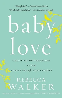 Baby Love: Choosing Motherhood After A Lifetime Of Ambivalence