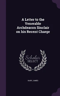 A Letter to the Venerable Archdeacon Sinclair: On His Recent Charge (Classic Reprint)