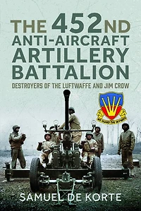 452nd Anti-Aircraft Artillery Battalion: Destroyers of the Luftwaffe and Jim Crow