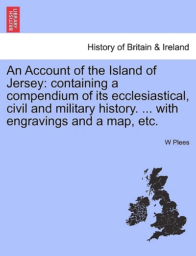An Account of the Island of Jersey: Containing a Compendium of Its Ecclesiastical, Civil and Military History. ... with Engravings and a Map, Etc.
