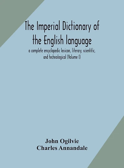 The imperial dictionary of the English language: a complete encyclopedic lexicon, literary, scientific, and technological (Volume I)
