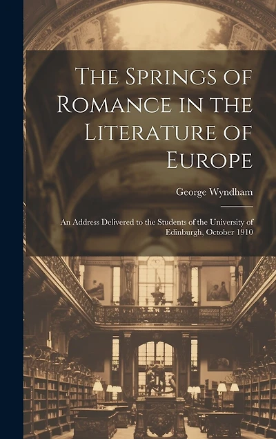 The Springs of Romance in the Literature of Europe: An Address Delivered to the Students of the University of Edinburgh, October 1910