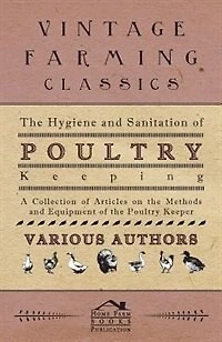 The Hygiene and Sanitation of Poultry Keeping - A Collection of Articles on the Methods and Equipment of the Poultry Keeper
