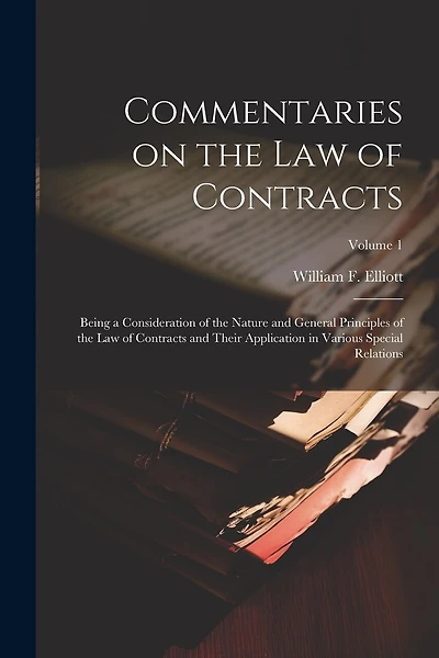 Commentaries on the law of Contracts: Being a Consideration of the Nature and General Principles of the law of Contracts and Their Application in Various Special Relations; Volume 1