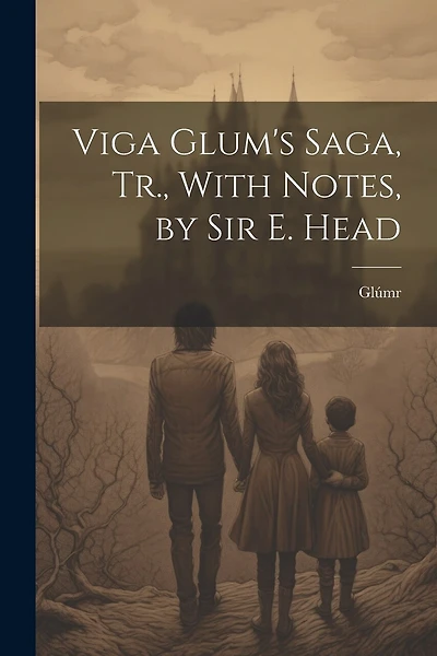 Viga Glum's Saga, Tr., With Notes, by Sir E. Head