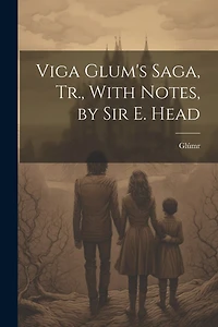 Viga Glum's Saga, Tr., With Notes, by Sir E. Head