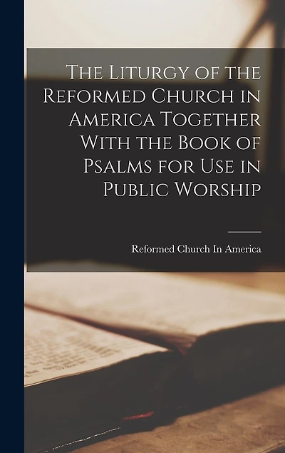 The Liturgy of the Reformed Church in America Together With the Book of Psalms for use in Public Worship