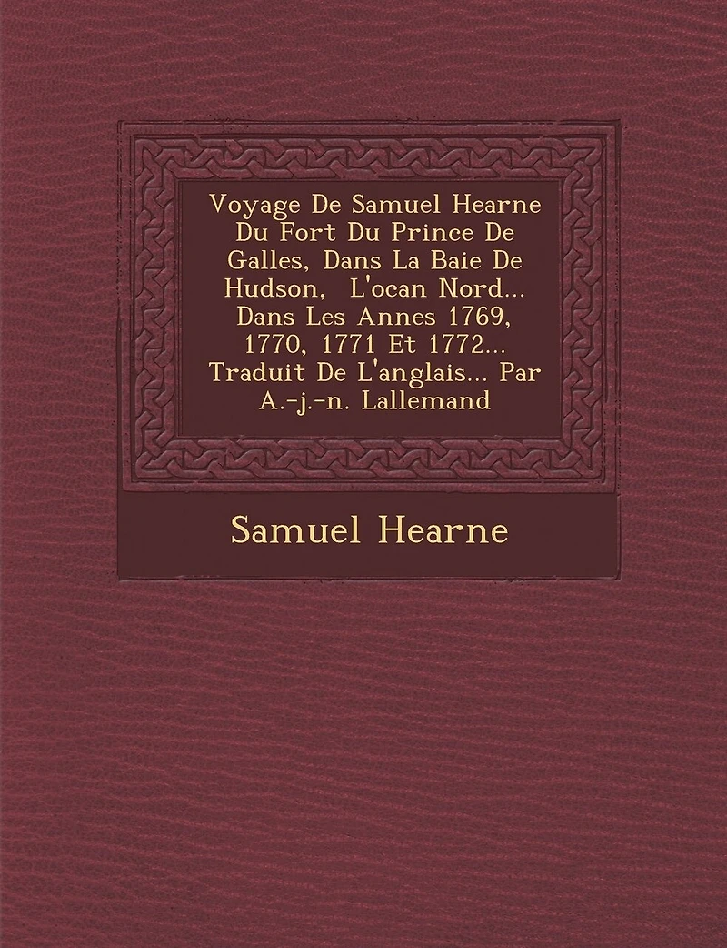 Voyage De Samuel Hearne Du Fort Du Prince De Galles, Dans La Baie De Hudson, � L'oc�an Nord... Dans Les Ann�es 1769, 1770, 1771 Et 1772... Traduit De L'anglais... Par A.-j.-n. Lallemand