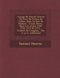 Voyage De Samuel Hearne Du Fort Du Prince De Galles, Dans La Baie De Hudson, � L'oc�an Nord... Dans Les Ann�es 1769, 1770, 1771 Et 1772... Traduit De L'anglais... Par A.-j.-n. Lallemand