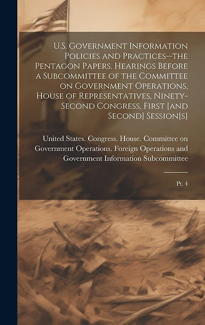 U.S. Government Information Policies and Practices-the Pentagon Papers. Hearings Before a Subcommittee of the Committee on Government Operations, House of Representatives, Ninety-second Congress