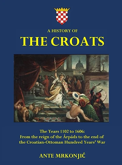 A History of The Croats - The Years 1102 to 1606: From the reign of the Árpáds to the end of the Croatian-Ottoman Hundred Years' War