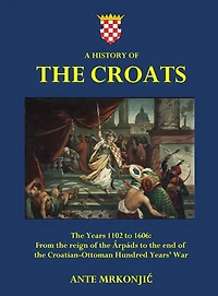 A History of The Croats - The Years 1102 to 1606: From the reign of the Árpáds to the end of the Croatian-Ottoman Hundred Years' War