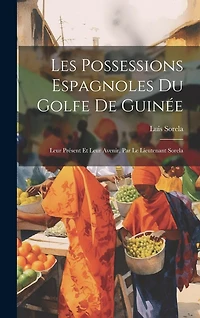 Les Possessions Espagnoles Du Golfe De Guinée: Leur Présent Et Leur Avenir, Par Le Lieutenant Sorela