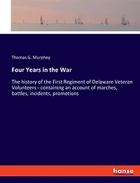 Four Years in the War: The history of the First Regiment of Delaware Veteran Volunteers - containing an account of marches, battles, incidents, promotions