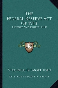 The Federal Reserve Act Of 1913: History And Digest (1914)
