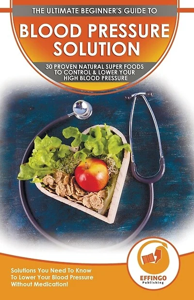 Blood Pressure Solution: The Ultimate Beginner's 30 Proven Natural Super Foods To Control & Lower Your High Blood Pressure - Solutions You Need To Know To Lower Your Blood Pressure Without Medication!