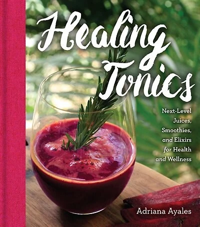 Healing Tonics: Next-level Juices, Smoothies, And Elixirs For Health And Wellness
