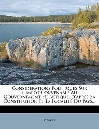 Considérations Politiques Sur L'impôt Convenable Au Gouvernement Helvétique, D'après Sa Constitution Et La Localité Du Pays...