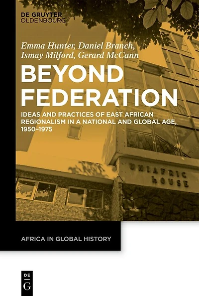 Beyond Federation: Ideas and Practices of East African Regionalism in a National and Global Age, 1950–1975