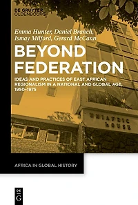 Beyond Federation: Ideas and Practices of East African Regionalism in a National and Global Age, 1950–1975