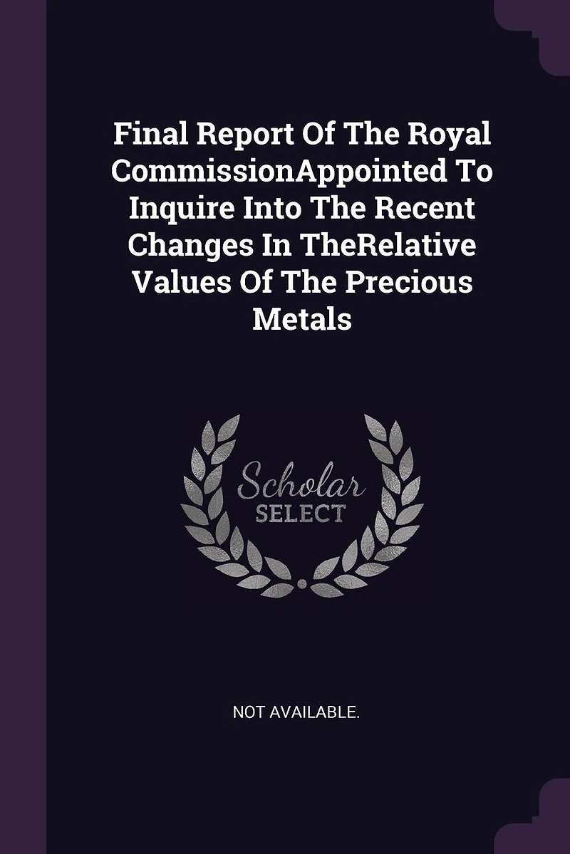 Final Report Of The Royal CommissionAppointed To Inquire Into Recent Changes TheRelative Values Precious Metals