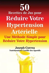 50 Recettes de Jus pour Réduire Votre Hypertension Artérielle: Une Méthode Simple pour Réduire Votre Hypertension