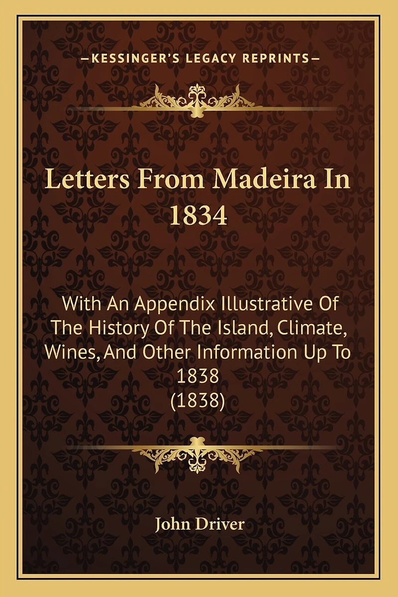 Letters From Madeira In 1834: With An Appendix Illustrative Of The History Of The Island, Climate, Wines, And Other Information Up To 1838 (1838)