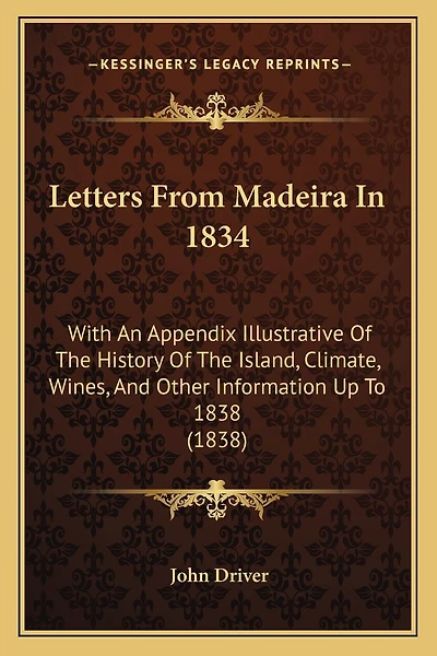 Letters From Madeira In 1834: With An Appendix Illustrative Of The History Of The Island, Climate, Wines, And Other Information Up To 1838 (1838)