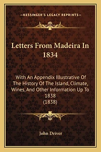 Letters From Madeira In 1834: With An Appendix Illustrative Of The History Of The Island, Climate, Wines, And Other Information Up To 1838 (1838)