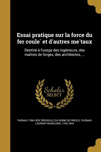 Essai pratique sur la force du fer coulé et d'autres métaux: Destiné à l'usage des ingénieurs, des maîtres de forges, des architectes, ...
