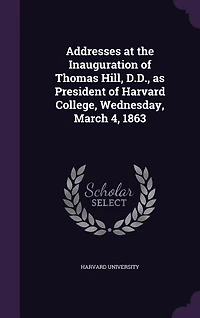 Addresses at the Inauguration of Thomas Hill, D.D., As President Harvard College, Wednesday, March 4, 1863