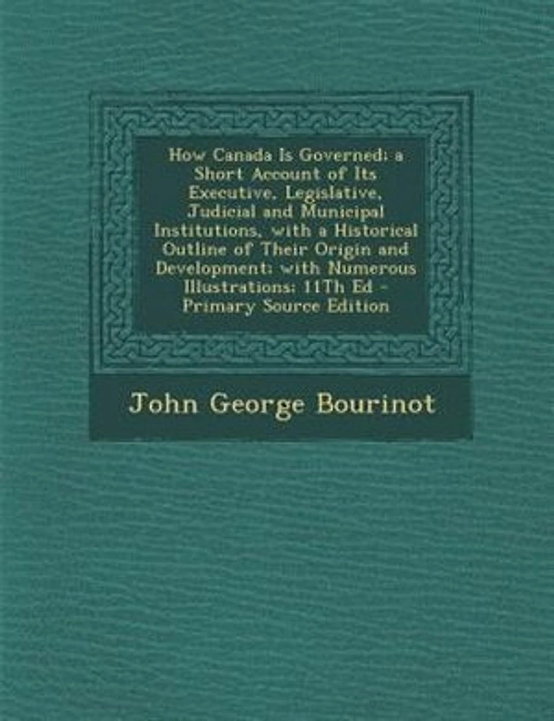 How Canada Is Governed; a Short Account of Its Executive, Legislative, Judicial and Municipal Institutions, with a Historical Outline of Their Origin and Development; with Numerous Illustrations; 11Th Ed - Primary Source Edition