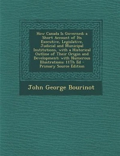 How Canada Is Governed; a Short Account of Its Executive, Legislative, Judicial and Municipal Institutions, with a Historical Outline of Their Origin and Development; with Numerous Illustrations; 11Th Ed - Primary Source Edition