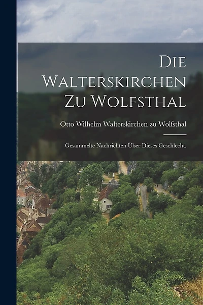 Die Walterskirchen zu Wolfsthal: Gesammelte Nachrichten über dieses Geschlecht.