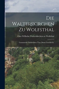 Die Walterskirchen zu Wolfsthal: Gesammelte Nachrichten über dieses Geschlecht.