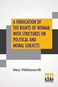 A Vindication Of The Rights Of Woman, With Strictures On Political And Moral Subjects: With A Biographical Sketch Of The Author.