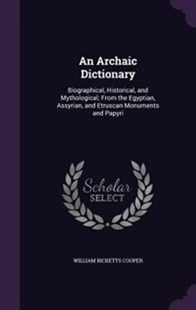 An Archaic Dictionary: Biographical, Historical, and Mythological; From the Egyptian, Assyrian, Etruscan Monuments