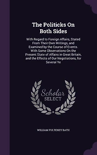 The Politicks On Both Sides: With Regard to Foreign Affairs, Stated From Their Own Writings, and Examined by the Course of Events. With Some Observations On the Present State of Affairs in Great Britain, and the Effects of Our Negotiations, for Several Ye