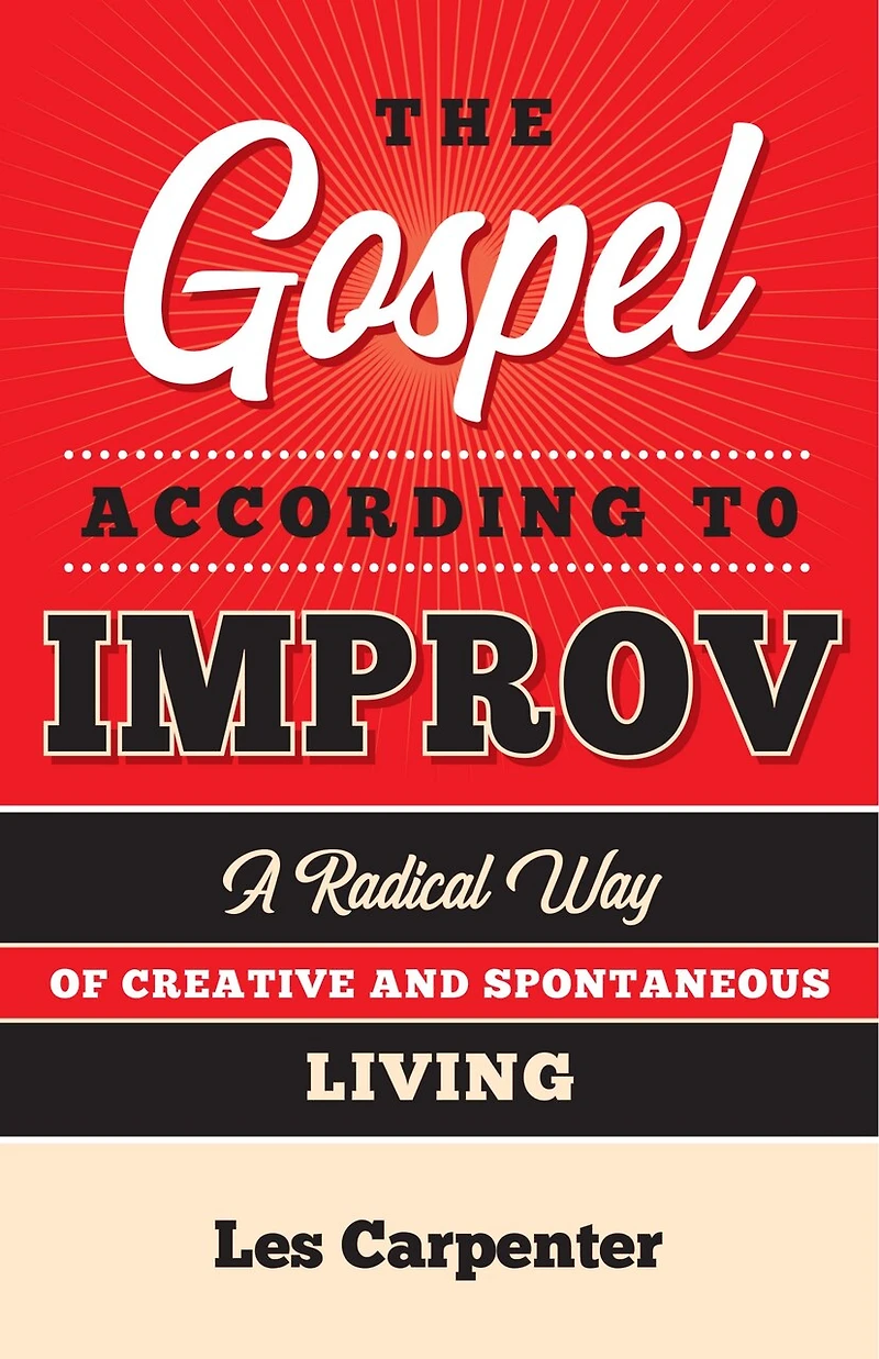 The Gospel According to Improv: A Radical Way of Creative and Spontaneous Living