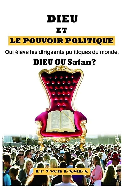 Dieu Et Le Pouvoir Politique: Qui Eleve Les Dirigeants Politiques Du Monde: Dieu Ou Satan ?