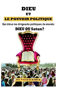 Dieu Et Le Pouvoir Politique: Qui Eleve Les Dirigeants Politiques Du Monde: Dieu Ou Satan ?