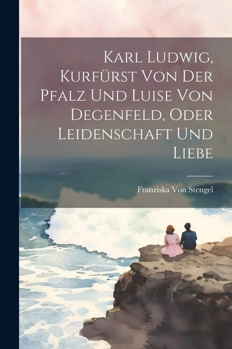 Karl Ludwig, Kurfürst Von Der Pfalz Und Luise Von Degenfeld, Oder Leidenschaft Und Liebe