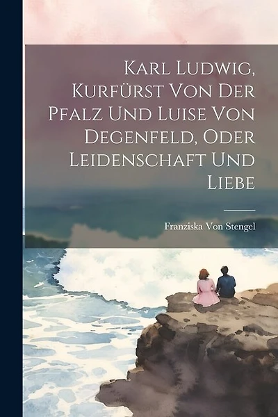 Karl Ludwig, Kurfürst Von Der Pfalz Und Luise Von Degenfeld, Oder Leidenschaft Und Liebe